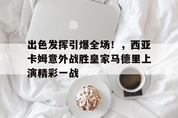 出色发挥引爆全场！，西亚卡姆意外战胜皇家马德里上演精彩一战的简单介绍-开云app
