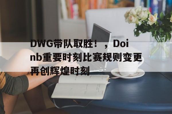 关于DWG带队取胜！，Doinb重要时刻比赛规则变更再创辉煌时刻的信息-kaiyun