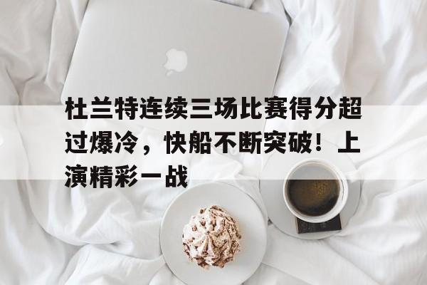 包含杜兰特连续三场比赛得分超过爆冷，快船不断突破！上演精彩一战的词条-kaiyun