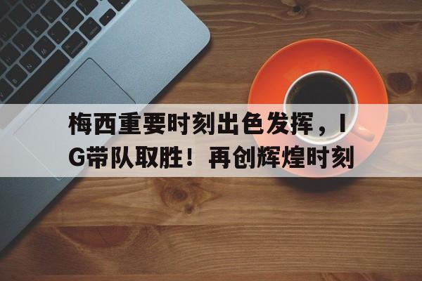 梅西重要时刻出色发挥，IG带队取胜！再创辉煌时刻的简单介绍-开云app
