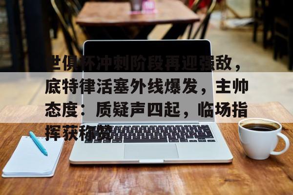 关于世俱杯冲刺阶段再迎强敌，底特律活塞外线爆发，主帅态度：质疑声四起，临场指挥获称赞的信息-开云