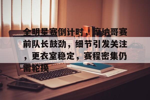  全明星赛倒计时，摩纳哥赛前队长鼓劲，细节引发关注，更衣室稳定，赛程密集仍需轮换-开云官网