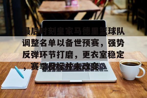 关于最后时刻皇家马德里篮球队调整名单以备世预赛，强势反弹环节打磨，更衣室稳定，赛季目标并未改变的信息-开云官网