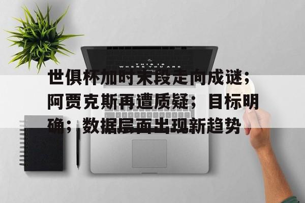  世俱杯加时末段走向成谜；阿贾克斯再遭质疑；目标明确；数据层面出现新趋势-开云app