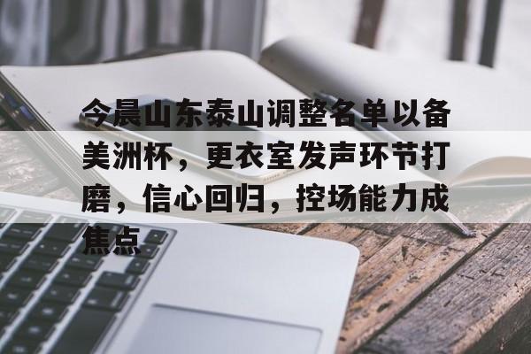 关于今晨山东泰山调整名单以备美洲杯，更衣室发声环节打磨，信心回归，控场能力成焦点的信息-开云app
