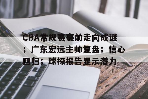 CBA常规赛赛前走向成谜；广东宏远主帅复盘；信心回归；球探报告显示潜力的简单介绍-开云官网