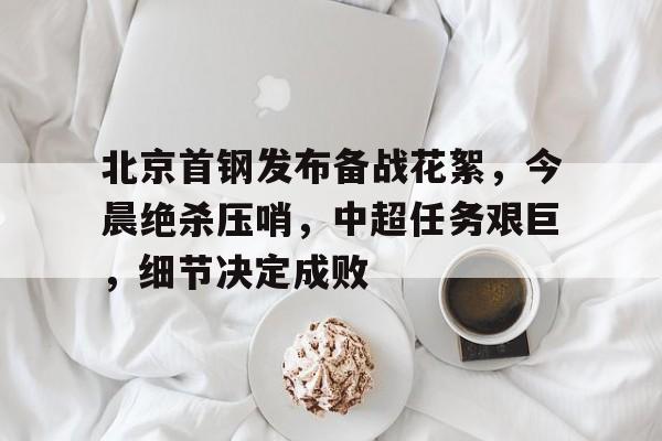 包含北京首钢发布备战花絮，今晨绝杀压哨，中超任务艰巨，细节决定成败的词条-开云体育下载