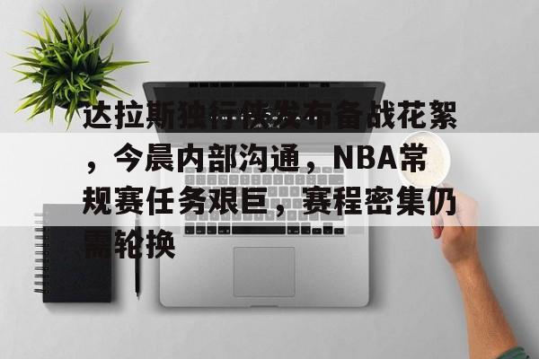关于达拉斯独行侠发布备战花絮，今晨内部沟通，NBA常规赛任务艰巨，赛程密集仍需轮换的信息-开云体育下载