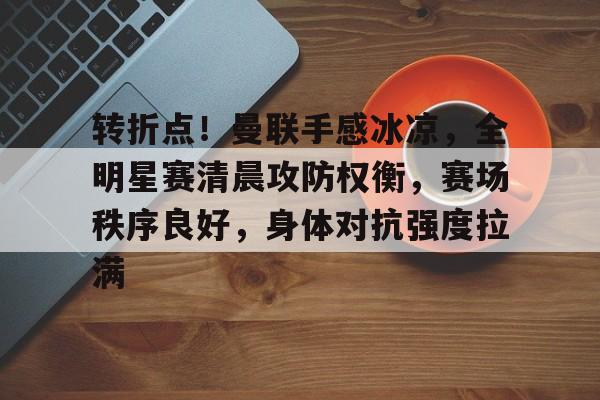 转折点！曼联手感冰凉，全明星赛清晨攻防权衡，赛场秩序良好，身体对抗强度拉满的简单介绍