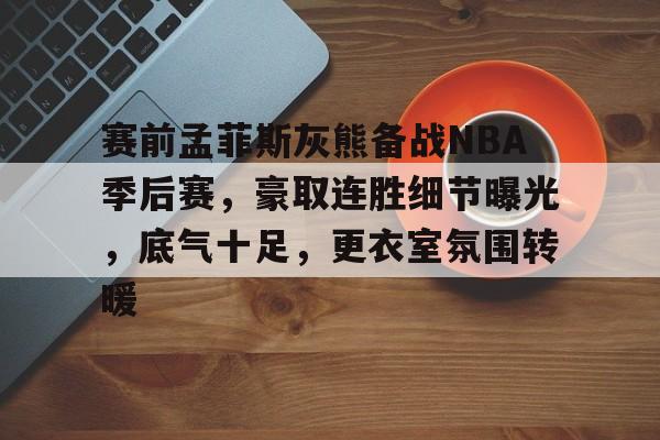 赛前孟菲斯灰熊备战NBA季后赛，豪取连胜细节曝光，底气十足，更衣室氛围转暖的简单介绍-开云体育下载