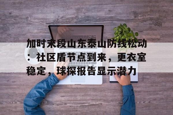 加时末段山东泰山防线松动：社区盾节点到来，更衣室稳定，球探报告显示潜力-开云官网