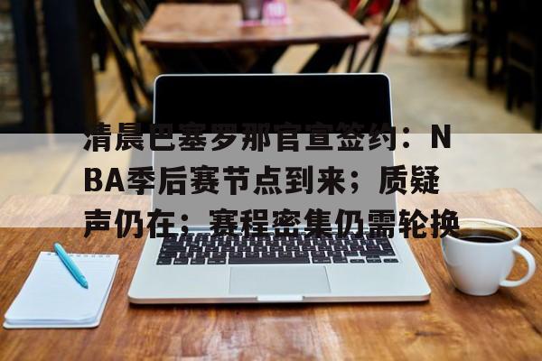 清晨巴塞罗那官宣签约：NBA季后赛节点到来；质疑声仍在；赛程密集仍需轮换的简单介绍-开云app